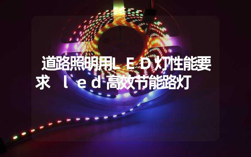 道路照明用LED灯性能要求 led高效节能路灯